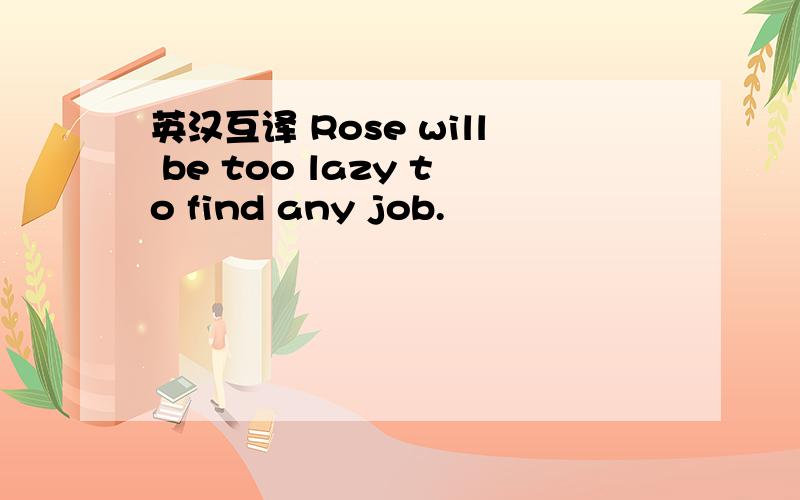 英汉互译 Rose will be too lazy to find any job.