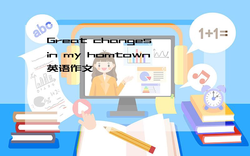 Great changes in my homtown 英语作文、