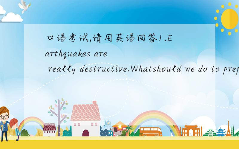 口语考试,请用英语回答1.Earthquakes are really destructive.Whatshould we do to prepare ourselves for earthquakes?