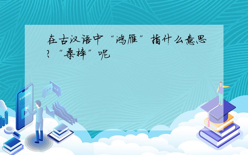 在古汉语中“鸿雁”指什么意思?“桑梓”呢