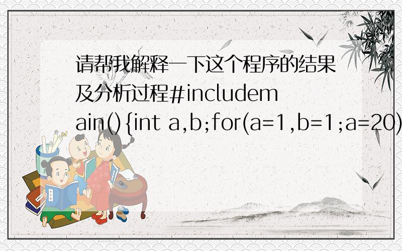 请帮我解释一下这个程序的结果及分析过程#includemain(){int a,b;for(a=1,b=1;a=20)break;if(b%3==1){b+=3;continue;}b-=5;}printf(