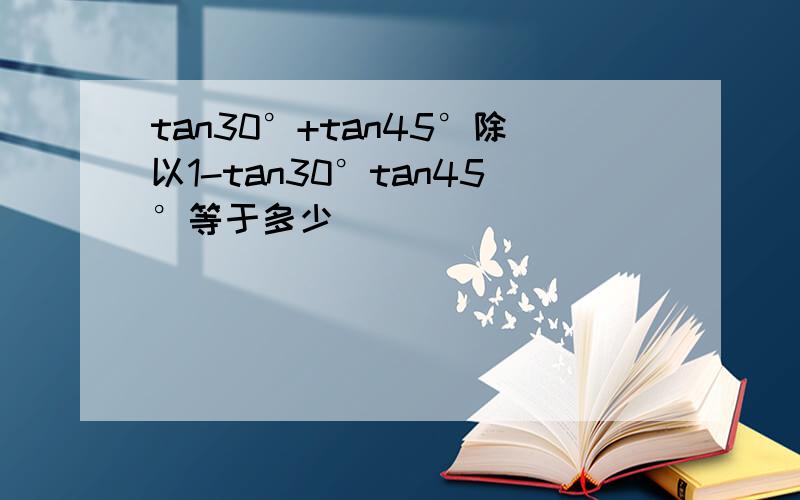 tan30°+tan45°除以1-tan30°tan45°等于多少