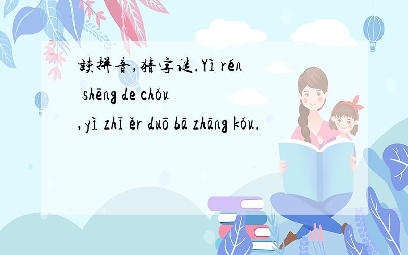 读拼音,猜字谜.Yì rén shēng de chǒu,yì zhī ěr duō bā zhāng kǒu.