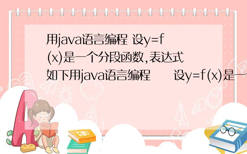 用java语言编程 设y=f(x)是一个分段函数,表达式如下用java语言编程     设y=f(x)是一个分段函数,表达式如下：请编写一个Java程序,实现以下功能：定义任意一个实数x,即可计算并输出对应的 y输入