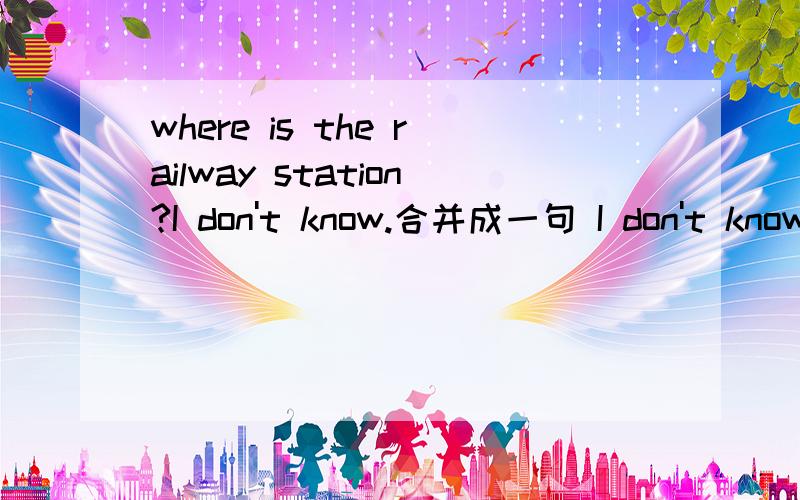 where is the railway station?I don't know.合并成一句 I don't know __ __ __ __ __.