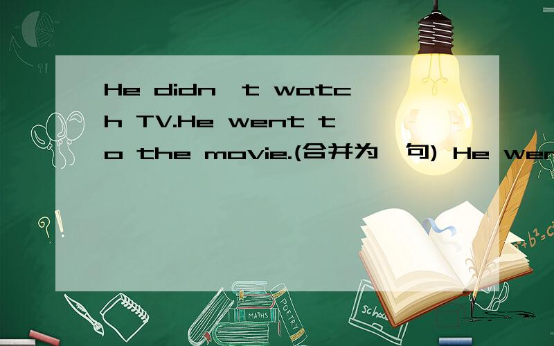He didn't watch TV.He went to the movie.(合并为一句) He went to the movie______of______TV.
