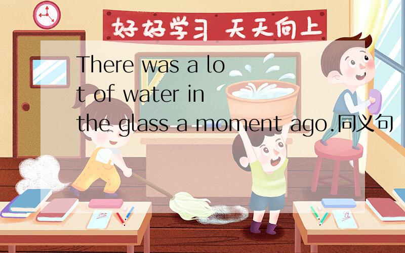 There was a lot of water in the glass a moment ago.同义句