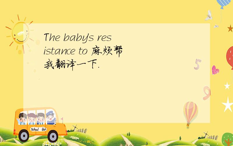 The baby's resistance to 麻烦帮我翻译一下.