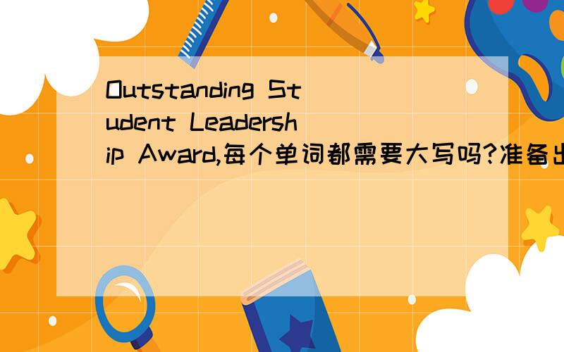 Outstanding Student Leadership Award,每个单词都需要大写吗?准备出国用的材料,制作简历的时候用到Outstanding Student Leadership Award,每一个单词的首字母都需要大写吗?相同的还有Outstanding Student AwardExcelle