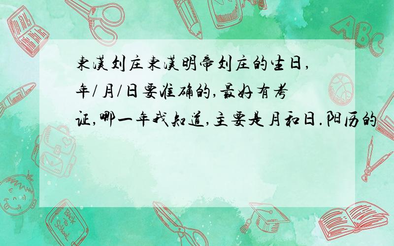 东汉刘庄东汉明帝刘庄的生日,年/月/日要准确的,最好有考证,哪一年我知道,主要是月和日.阳历的