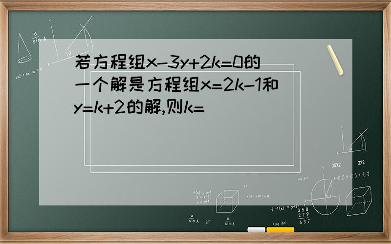 若方程组x-3y+2k=0的一个解是方程组x=2k-1和y=k+2的解,则k=____
