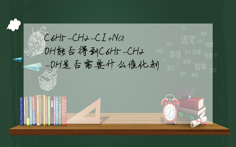 C6H5-CH2-CI+NaOH能否得到C6H5-CH2-OH是否需要什么催化剂