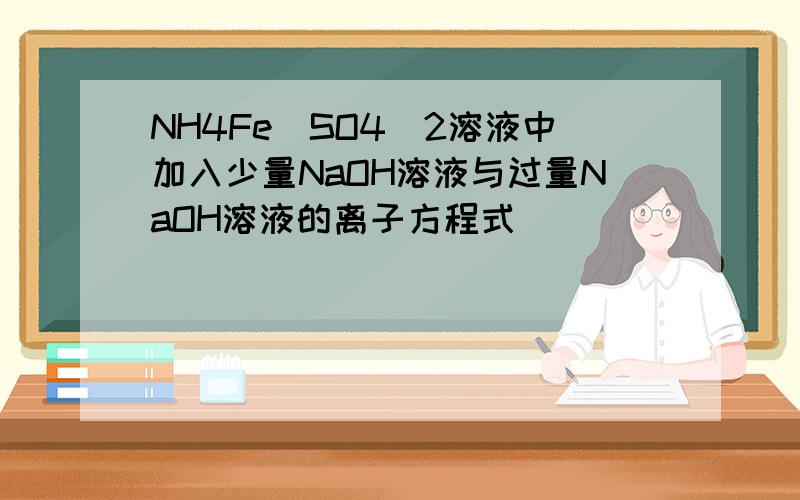 NH4Fe(SO4)2溶液中加入少量NaOH溶液与过量NaOH溶液的离子方程式