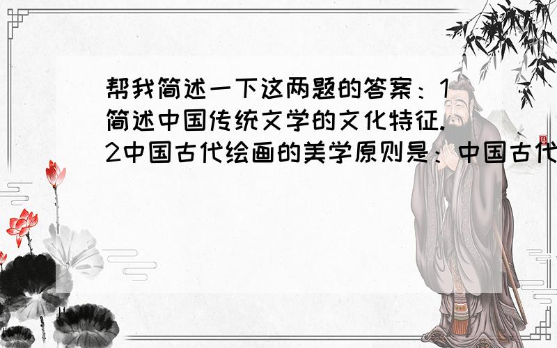 帮我简述一下这两题的答案：1简述中国传统文学的文化特征.2中国古代绘画的美学原则是：中国古代文学的文化特征有：\x05（1）关注现实的理性精神.（另简要阐述,并举例）\x05（2）“文以