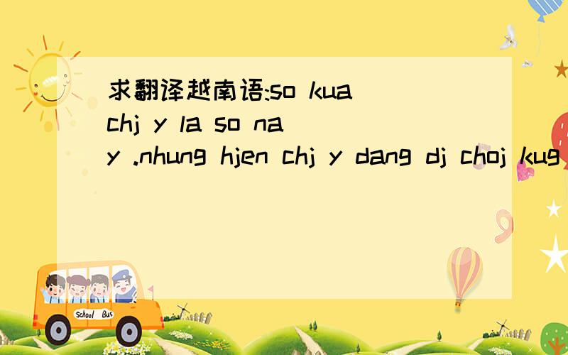 求翻译越南语:so kua chj y la so nay .nhung hjen chj y dang dj choj kug pan ruj