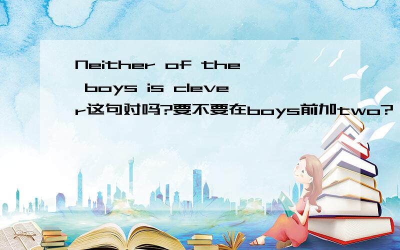Neither of the boys is clever这句对吗?要不要在boys前加two?