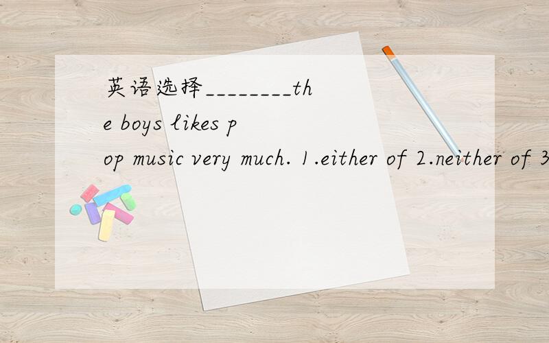 英语选择________the boys likes pop music very much. 1.either of 2.neither of 3.both of选哪一个?另外两个为什么是错的?    求解   感谢