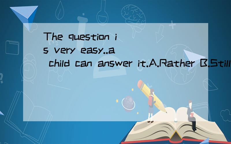 The question is very easy..a child can answer it.A.Rather B.Still C.Even D.Yet