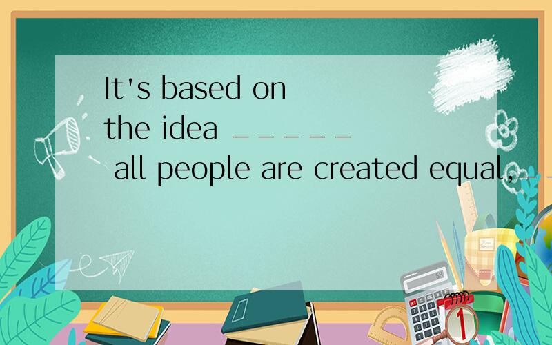 It's based on the idea _____ all people are created equal,______ is accepted by most people